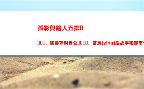 孤影與路人五排，被要求叫老公，答應(yīng)后故事和都市小說一樣精彩(孤影和路人五排被噴solo)